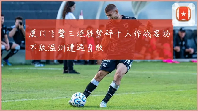 厦门飞鹭三连胜梦碎十人作战客场不敌温州遭遇首败