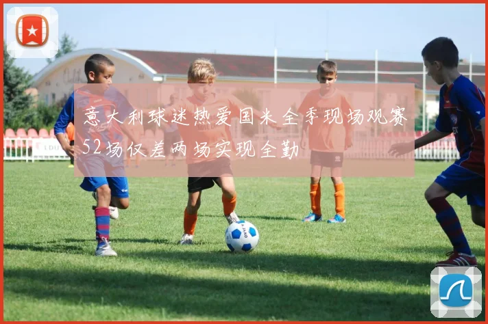 意大利球迷热爱国米全季现场观赛52场仅差两场实现全勤