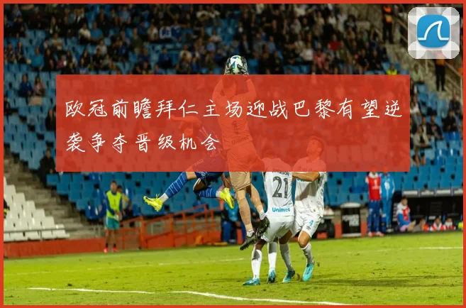 欧冠前瞻拜仁主场迎战巴黎有望逆袭争夺晋级机会