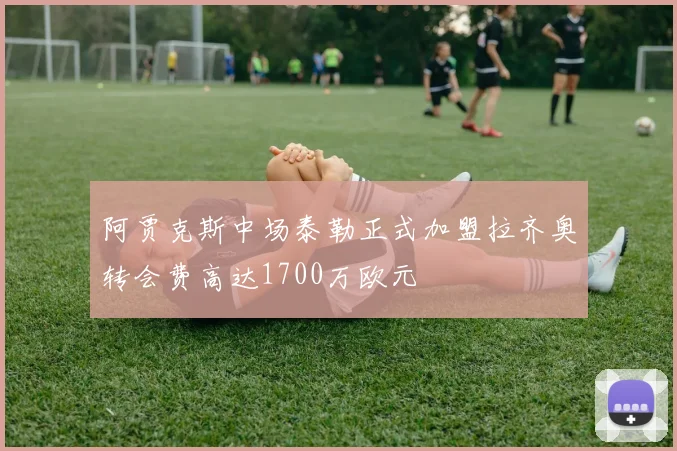 阿贾克斯中场泰勒正式加盟拉齐奥转会费高达1700万欧元
