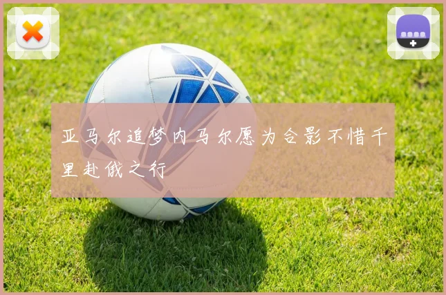 亚马尔追梦内马尔愿为合影不惜千里赴俄之行
