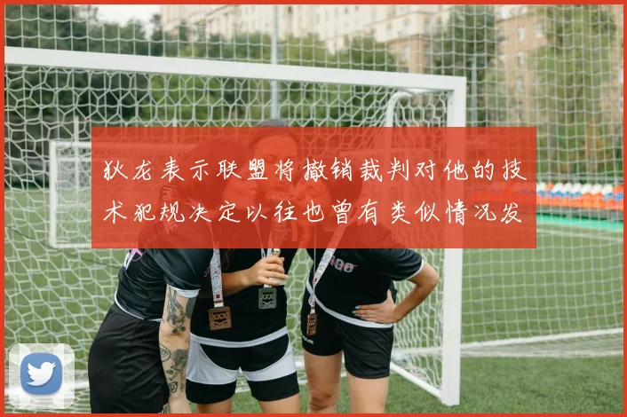 狄龙表示联盟将撤销裁判对他的技术犯规决定以往也曾有类似情况发生