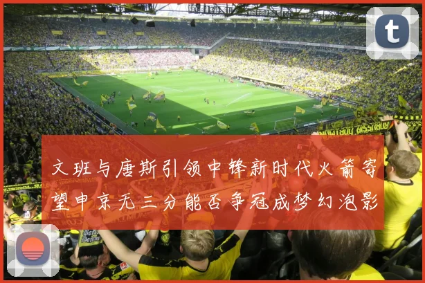文班与唐斯引领中锋新时代火箭寄望申京无三分能否争冠成梦幻泡影
