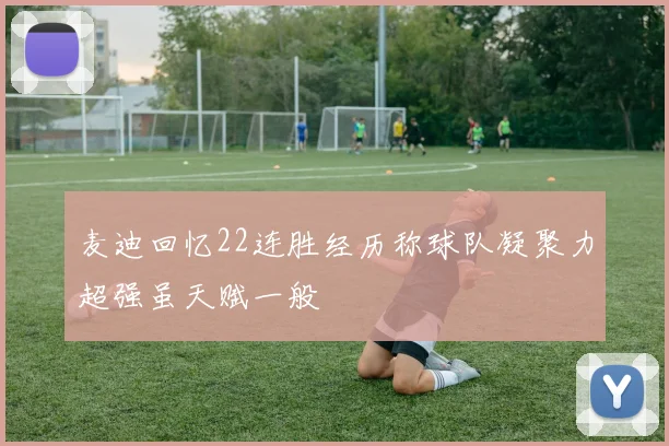 麦迪回忆22连胜经历称球队凝聚力超强虽天赋一般
