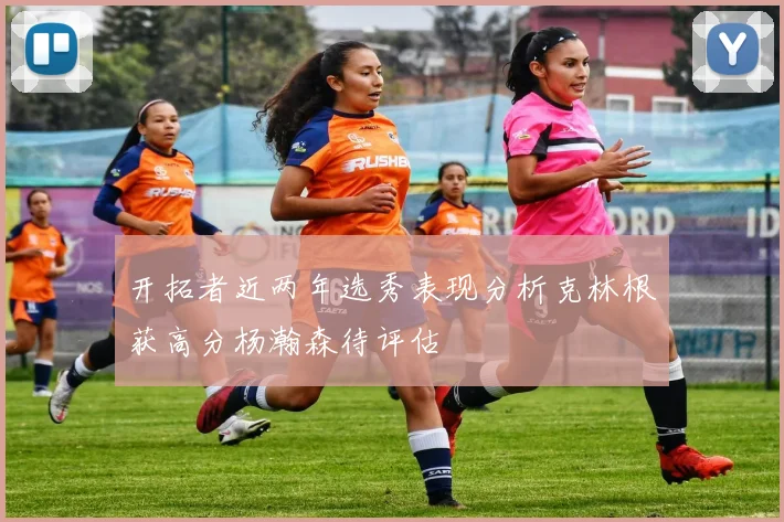 开拓者近两年选秀表现分析克林根获高分杨瀚森待评估