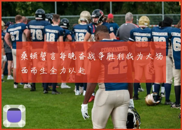 桑顿誓言每晚奋战争胜利我为大场面而生全力以赴