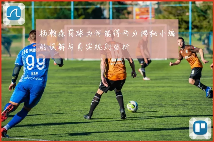 杨瀚森罚球为何能得两分揭秘小编的误解与真实规则分析