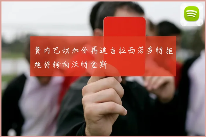 费内巴切加价再追吉拉西若多特拒绝将转向沃特金斯