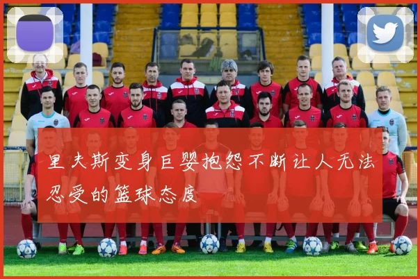 里夫斯变身巨婴抱怨不断让人无法忍受的篮球态度