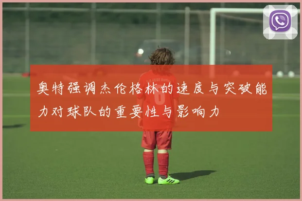 奥特强调杰伦格林的速度与突破能力对球队的重要性与影响力