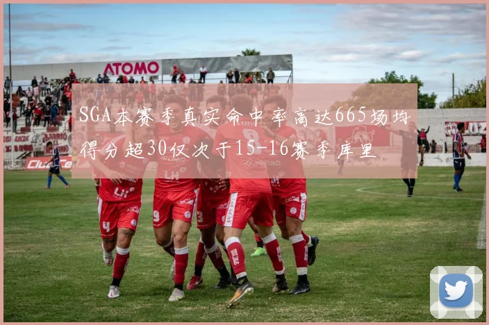 SGA本赛季真实命中率高达665场均得分超30仅次于15-16赛季库里
