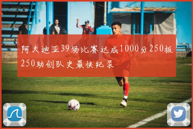 阿夫迪亚39场比赛达成1000分250板250助创队史最快纪录