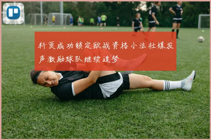 科莫成功锁定欧战资格小法社媒发声激励球队继续追梦