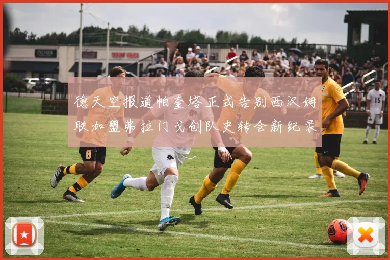 德天空报道帕奎塔正式告别西汉姆联加盟弗拉门戈创队史转会新纪录