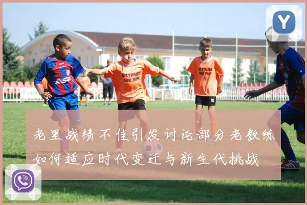 老里战绩不佳引发讨论部分老教练如何适应时代变迁与新生代挑战