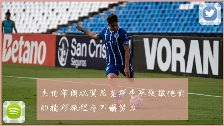 杰伦布朗祝贺尼克斯夺冠致敬他们的精彩旅程与不懈努力