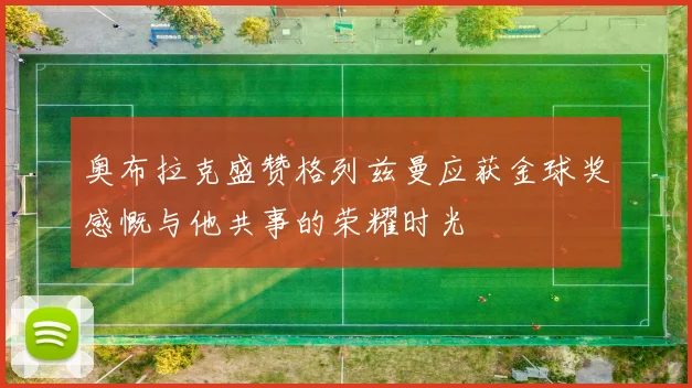 奥布拉克盛赞格列兹曼应获金球奖感慨与他共事的荣耀时光