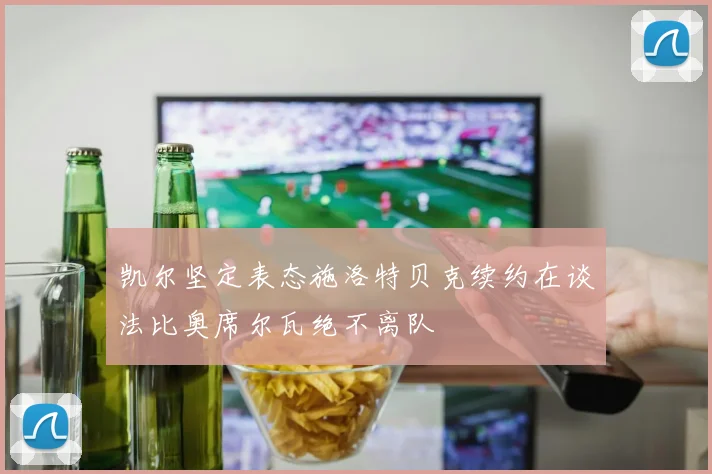凯尔坚定表态施洛特贝克续约在谈法比奥席尔瓦绝不离队