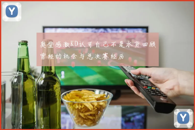 奥登感激KD认可自己不是水货回顾曾经的机会与总决赛经历